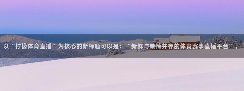 黑白nba直播吧：以“柠檬体育直播”为核心的新标题可以是：“新鲜与激情并存的体育赛事直播平台”。