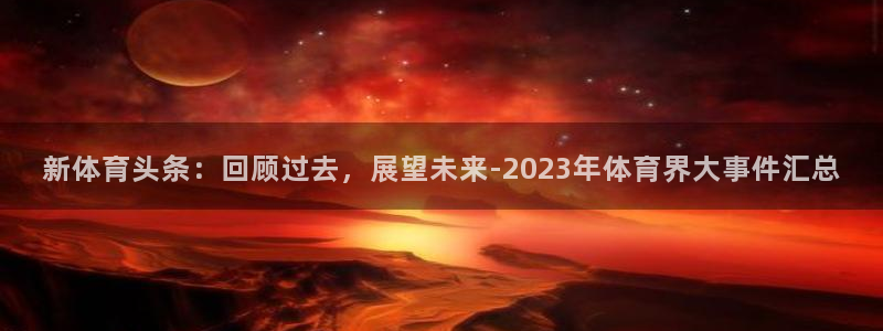黑白体育电视直播app：新体育头条：回顾过去，展望未来-2023年体育界大事件汇总
